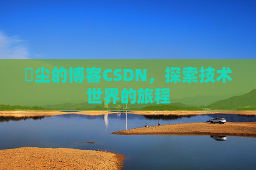 玦尘的博客CSDN，探索技术世界的旅程