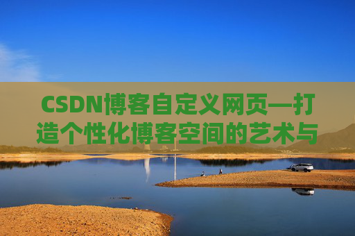 CSDN博客自定义网页—打造个性化博客空间的艺术与技巧
