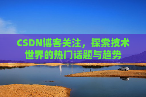 CSDN博客关注,探索技术世界的热门话题与趋势 CSDN博客关注,探索技术世界的热门话题与趋势