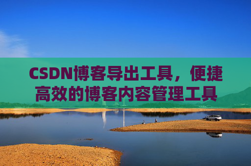 CSDN博客导出工具,便捷高效的博客内容管理工具
